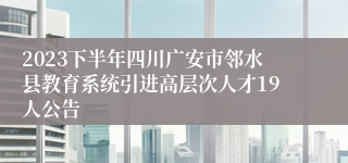 2023下半年四川广安市邻水县教育系统引进高层次人才19人公告