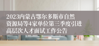 2023内蒙古鄂尔多斯市自然资源局等4家单位第三季度引进高层次人才面试工作公告