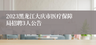 2023黑龙江大庆市医疗保障局招聘3人公告