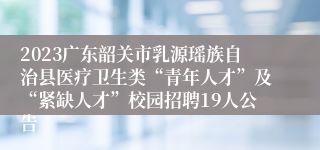 2023广东韶关市乳源瑶族自治县医疗卫生类“青年人才”及“紧缺人才”校园招聘19人公告