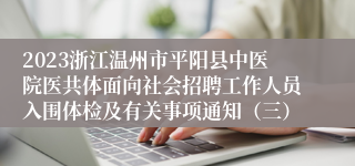 2023浙江温州市平阳县中医院医共体面向社会招聘工作人员入围体检及有关事项通知（三）