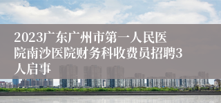 2023广东广州市第一人民医院南沙医院财务科收费员招聘3人启事