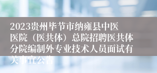 2023贵州毕节市纳雍县中医医院（医共体）总院招聘医共体分院编制外专业技术人员面试有关事宜公告