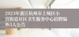 2023年浙江杭州市上城区小营街道社区卫生服务中心招聘编外3人公告