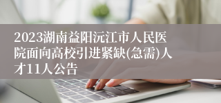 2023湖南益阳沅江市人民医院面向高校引进紧缺(急需)人才11人公告