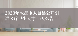 2023年成都市大邑县公开引进医疗卫生人才15人公告