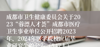 成都市卫生健康委员会关于2023“蓉漂人才荟”成都市医疗卫生事业单位公开招聘2023年、2024年医学院校应届毕业研究生的公告（547人）