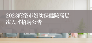 2023商洛市妇幼保健院高层次人才招聘公告