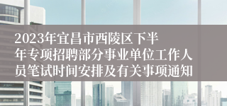 2023年​宜昌市西陵区下半年专项招聘部分事业单位工作人员笔试时间安排及有关事项通知