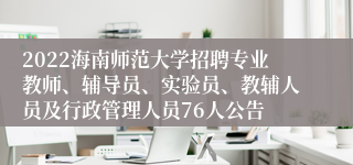 2022海南师范大学招聘专业教师、辅导员、实验员、教辅人员及行政管理人员76人公告