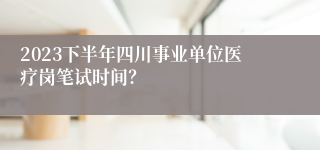 2023下半年四川事业单位医疗岗笔试时间？