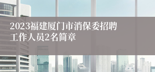 2023福建厦门市消保委招聘工作人员2名简章