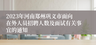 2023年河南郑州巩义市面向在外人员招聘人数及面试有关事宜的通知