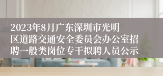 2023年8月广东深圳市光明区道路交通安全委员会办公室招聘一般类岗位专干拟聘人员公示