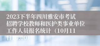 2023下半年四川雅安市考试招聘学校教师和医护类事业单位工作人员报名统计（10月11日10:00）