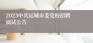 2023中共运城市委党校招聘面试公告