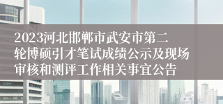 2023河北邯郸市武安市第二轮博硕引才笔试成绩公示及现场审核和测评工作相关事宜公告