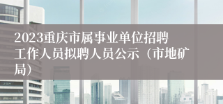 2023重庆市属事业单位招聘工作人员拟聘人员公示（市地矿局）