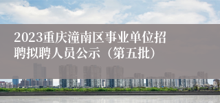 2023重庆潼南区事业单位招聘拟聘人员公示（第五批）