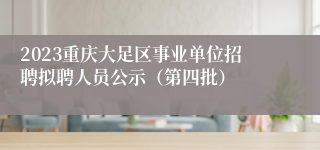 2023重庆大足区事业单位招聘拟聘人员公示（第四批）