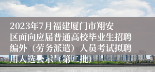 2023年7月福建厦门市翔安区面向应届普通高校毕业生招聘编外（劳务派遣）人员考试拟聘用人选公示（第二批）