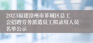 2023福建漳州市芗城区总工会招聘劳务派遣员工拟录用人员名单公示