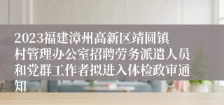 2023福建漳州高新区靖圆镇村管理办公室招聘劳务派遣人员和党群工作者拟进入体检政审通知