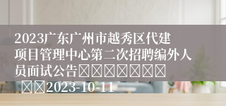 2023广东广州市越秀区代建项目管理中心第二次招聘编外人员面试公告							    		2023-10-11