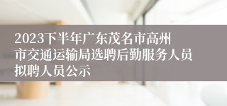 2023下半年广东茂名市高州市交通运输局选聘后勤服务人员拟聘人员公示