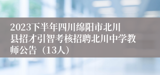 2023下半年四川绵阳市北川县招才引智考核招聘北川中学教师公告（13人）