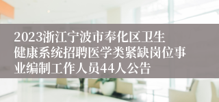 2023浙江宁波市奉化区卫生健康系统招聘医学类紧缺岗位事业编制工作人员44人公告