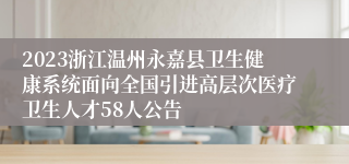 2023浙江温州永嘉县卫生健康系统面向全国引进高层次医疗卫生人才58人公告