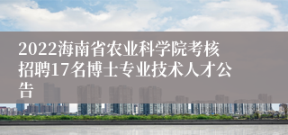 2022海南省农业科学院考核招聘17名博士专业技术人才公告