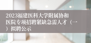 2023福建医科大学附属协和医院专项招聘紧缺急需人才（一）拟聘公示