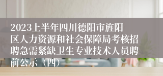 2023上半年四川德阳市旌阳区人力资源和社会保障局考核招聘急需紧缺卫生专业技术人员聘前公示（四）