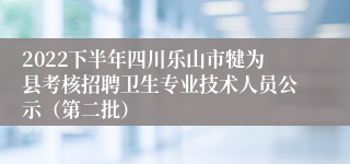 2022下半年四川乐山市犍为县考核招聘卫生专业技术人员公示（第二批）