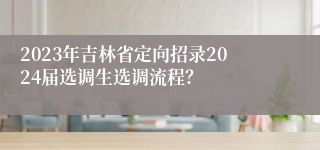 2023年吉林省定向招录2024届选调生选调流程？