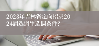 2023年吉林省定向招录2024届选调生选调条件？