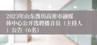 2023年山东潍坊高密市融媒体中心公开选聘播音员（主持人）公告（6名）