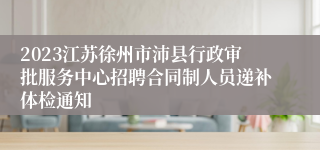 2023江苏徐州市沛县行政审批服务中心招聘合同制人员递补体检通知