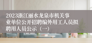 2023浙江丽水龙泉市机关事业单位公开招聘编外用工人员拟聘用人员公示（一）