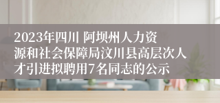 2023年四川 阿坝州人力资源和社会保障局汶川县高层次人才引进拟聘用7名同志的公示