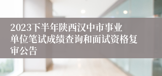 2023下半年陕西汉中市事业单位笔试成绩查询和面试资格复审公告