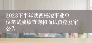 2023下半年陕西杨凌事业单位笔试成绩查询和面试资格复审公告