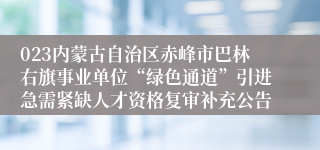 023内蒙古自治区赤峰市巴林右旗事业单位“绿色通道”引进急需紧缺人才资格复审补充公告