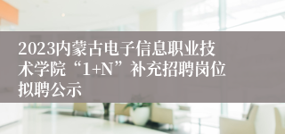 2023内蒙古电子信息职业技术学院“1+N”补充招聘岗位拟聘公示