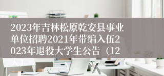 2023年吉林松原乾安县事业单位招聘2021年带编入伍2023年退役大学生公告（12人）