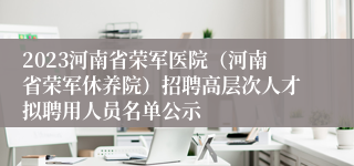 2023河南省荣军医院（河南省荣军休养院）招聘高层次人才拟聘用人员名单公示