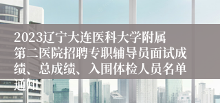 2023辽宁大连医科大学附属第二医院招聘专职辅导员面试成绩、总成绩、入围体检人员名单通知