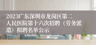 2023广东深圳市龙岗区第二人民医院第十六次招聘（劳务派遣）拟聘名单公示